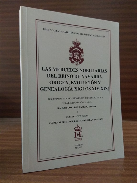 LAS MERCEDES NOBILIARIAS DEL REINO DE NAVARRA. Origen, evolucin y genealoga (siglos XIV-XIX). Discurso de ingreso ledo el da 23 de enero de 2021 en la recepcin pblica del Ilmo. Sr. don Iaki Garrido Yerobi y contestacin por el Excmo. Sr. don Javier Gmez de Olea y Bustinza